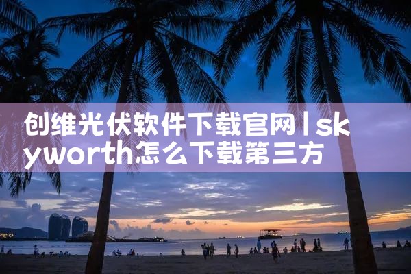 创维光伏软件下载官网