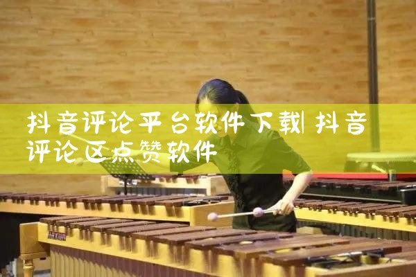 抖音评论平台软件下载